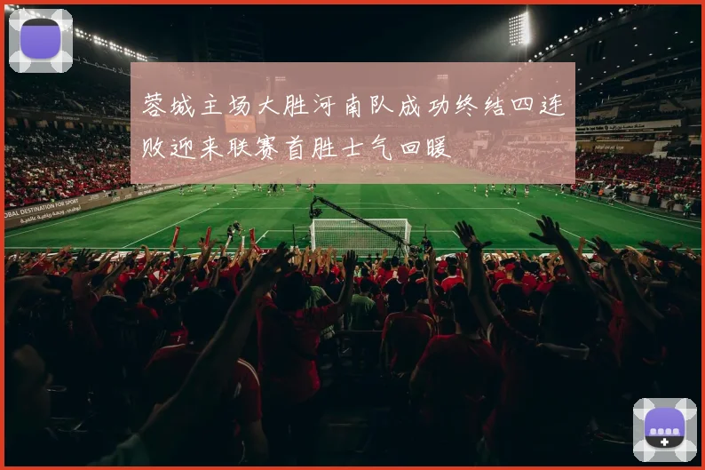 蓉城主场大胜河南队成功终结四连败迎来联赛首胜士气回暖