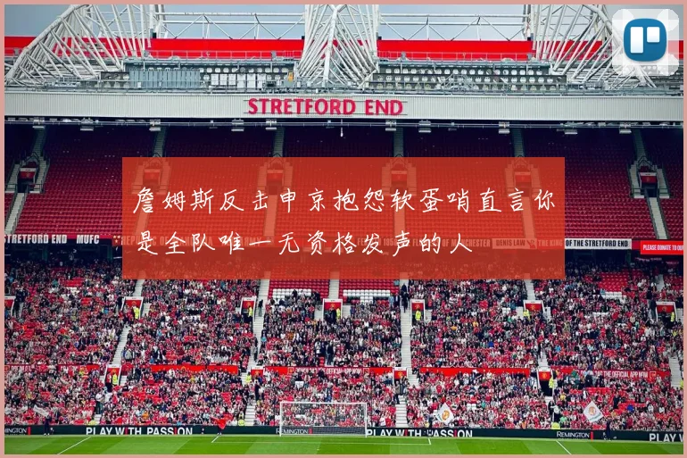 詹姆斯反击申京抱怨软蛋哨直言你是全队唯一无资格发声的人