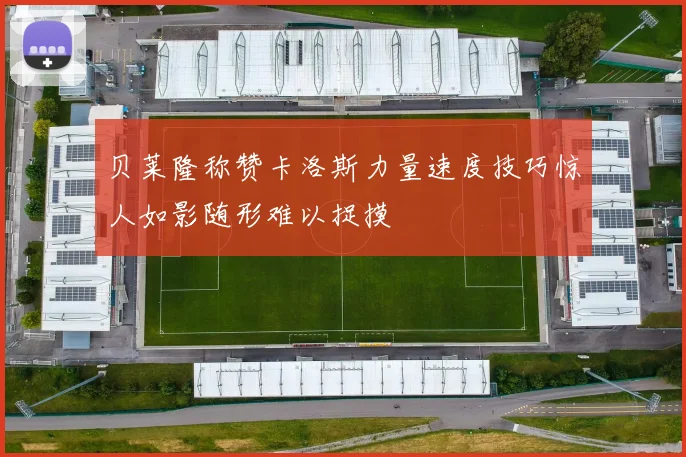 贝莱隆称赞卡洛斯力量速度技巧惊人如影随形难以捉摸