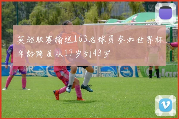 英超联赛输送163名球员参加世界杯年龄跨度从17岁到43岁