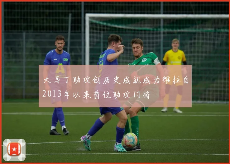 大马丁助攻创历史成就成为维拉自2013年以来首位助攻门将