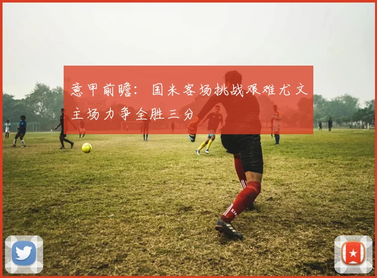 意甲前瞻：国米客场挑战艰难尤文主场力争全胜三分