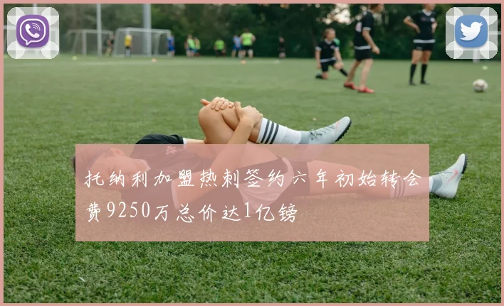 托纳利加盟热刺签约六年初始转会费9250万总价达1亿镑