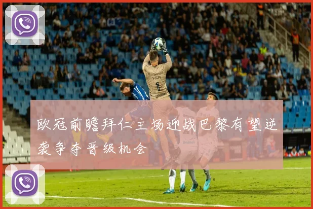 欧冠前瞻拜仁主场迎战巴黎有望逆袭争夺晋级机会