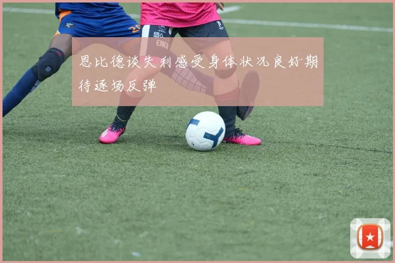 恩比德谈失利感受身体状况良好期待逐场反弹