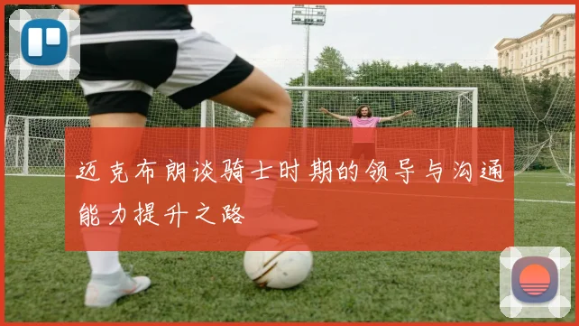 迈克布朗谈骑士时期的领导与沟通能力提升之路